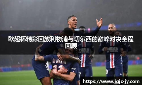 欧超杯精彩回放利物浦与切尔西的巅峰对决全程回顾