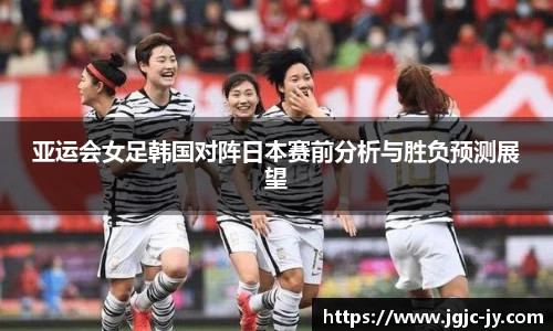 亚运会女足韩国对阵日本赛前分析与胜负预测展望